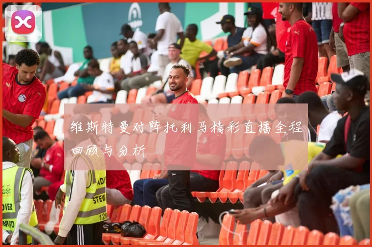 维斯特曼对阵托利马精彩直播全程回顾与分析