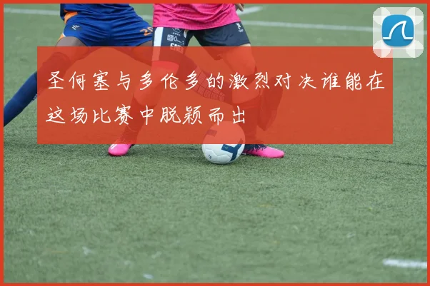 圣何塞与多伦多的激烈对决谁能在这场比赛中脱颖而出