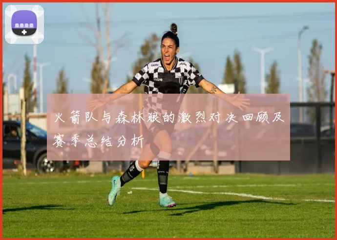 火箭队与森林狼的激烈对决回顾及赛季总结分析