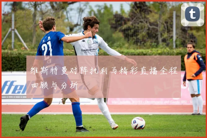 维斯特曼对阵托利马精彩直播全程回顾与分析