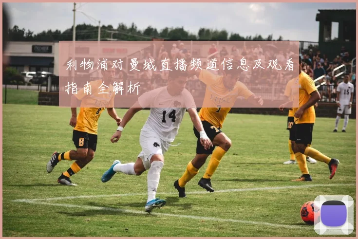 利物浦对曼城直播频道信息及观看指南全解析