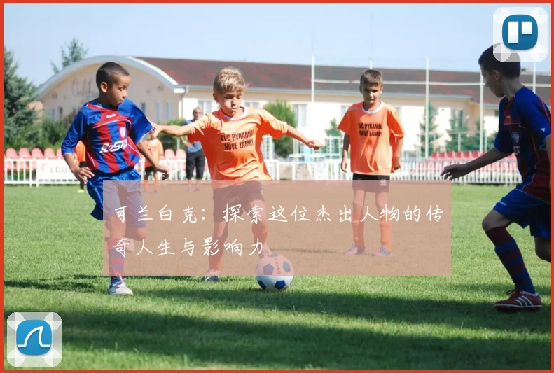 可兰白克：探索这位杰出人物的传奇人生与影响力