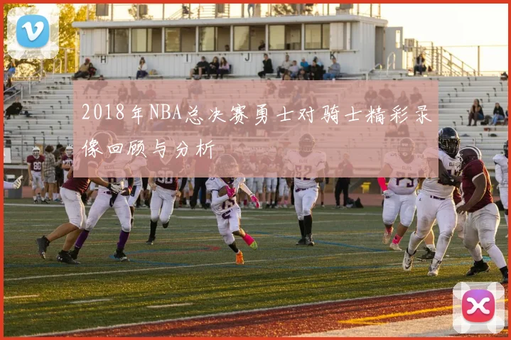 2018年NBA总决赛勇士对骑士精彩录像回顾与分析