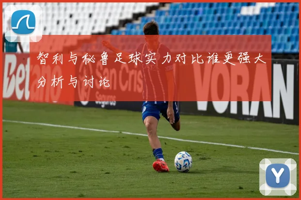 智利与秘鲁足球实力对比谁更强大分析与讨论