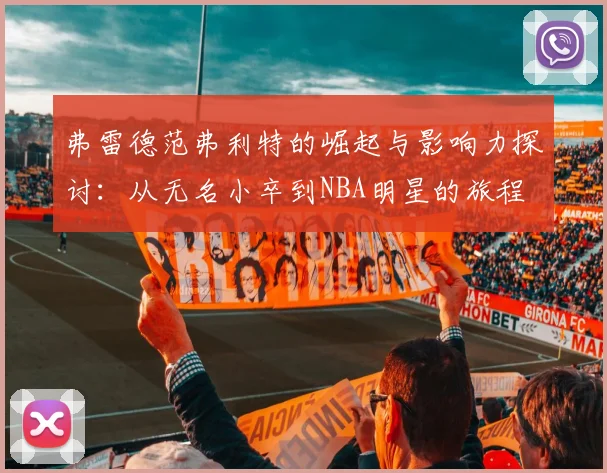 弗雷德范弗利特的崛起与影响力探讨：从无名小卒到NBA明星的旅程