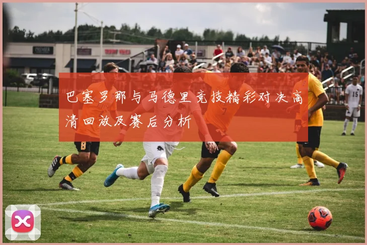 巴塞罗那与马德里竞技精彩对决高清回放及赛后分析